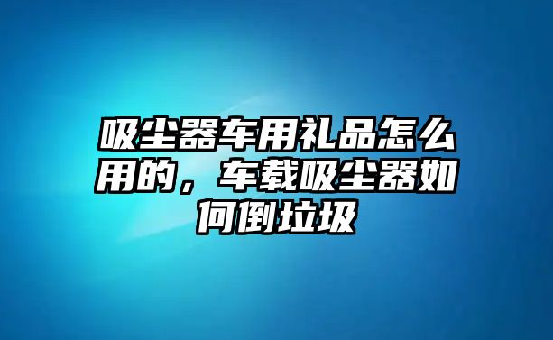 吸塵器車(chē)用禮品怎么用的，車(chē)載吸塵器如何倒垃圾