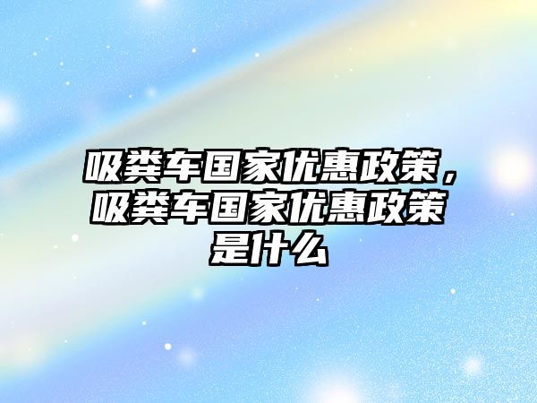 吸糞車國家優(yōu)惠政策，吸糞車國家優(yōu)惠政策是什么