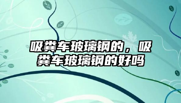 吸糞車玻璃鋼的，吸糞車玻璃鋼的好嗎