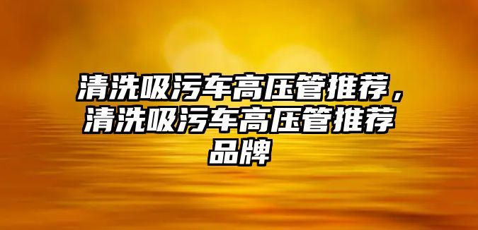 清洗吸污車高壓管推薦，清洗吸污車高壓管推薦品牌