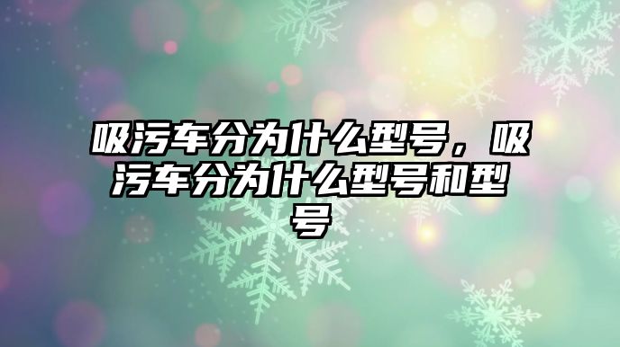 吸污車分為什么型號，吸污車分為什么型號和型號