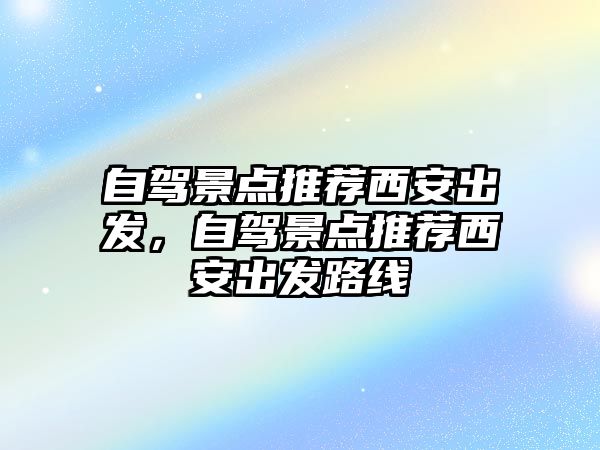 自駕景點推薦西安出發(fā)，自駕景點推薦西安出發(fā)路線