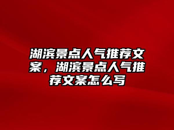 湖濱景點人氣推薦文案，湖濱景點人氣推薦文案怎么寫