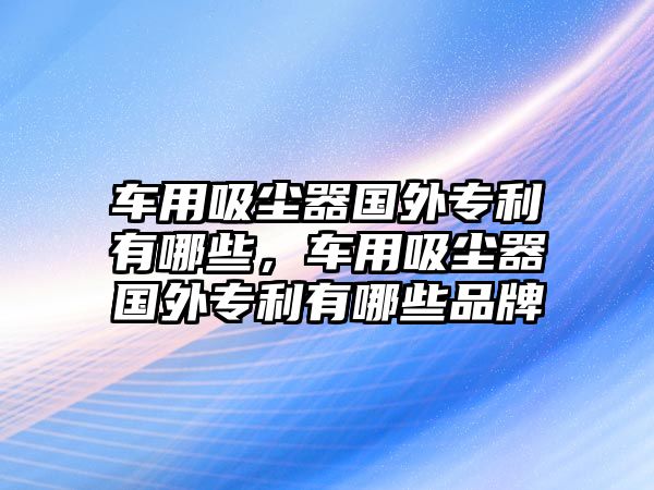 車用吸塵器國外專利有哪些，車用吸塵器國外專利有哪些品牌