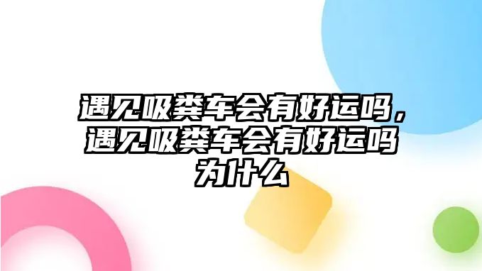 遇見吸糞車會(huì)有好運(yùn)嗎，遇見吸糞車會(huì)有好運(yùn)嗎為什么