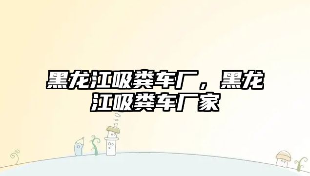 黑龍江吸糞車廠，黑龍江吸糞車廠家