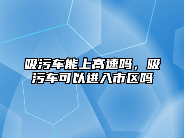 吸污車能上高速嗎，吸污車可以進(jìn)入市區(qū)嗎