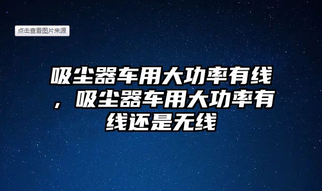 吸塵器車用大功率有線，吸塵器車用大功率有線還是無線