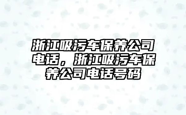 浙江吸污車保養(yǎng)公司電話，浙江吸污車保養(yǎng)公司電話號(hào)碼