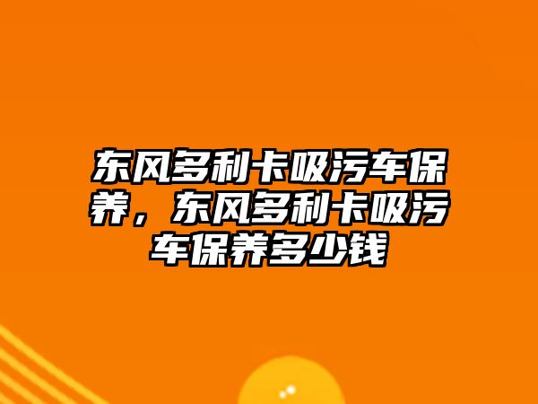 東風(fēng)多利卡吸污車保養(yǎng)，東風(fēng)多利卡吸污車保養(yǎng)多少錢