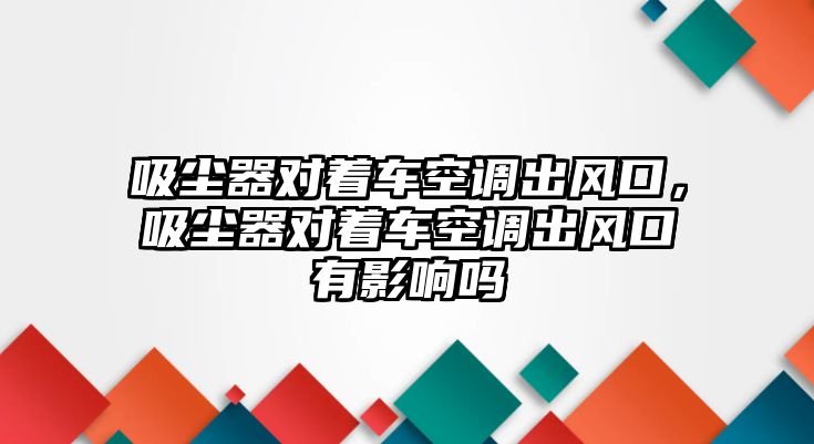 吸塵器對(duì)著車空調(diào)出風(fēng)口，吸塵器對(duì)著車空調(diào)出風(fēng)口有影響嗎