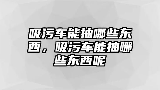 吸污車能抽哪些東西，吸污車能抽哪些東西呢