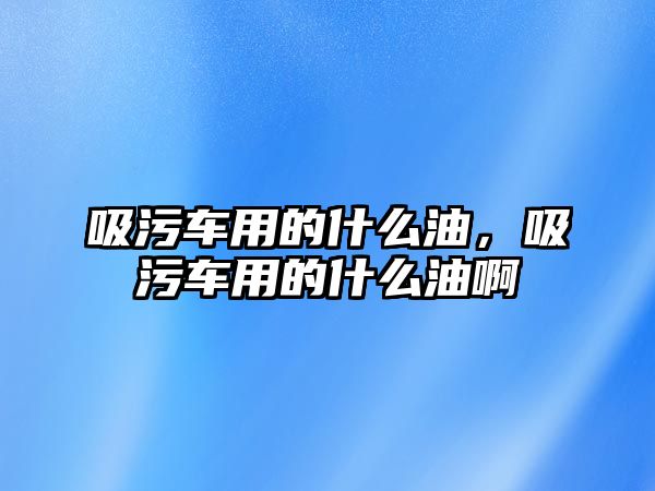 吸污車用的什么油，吸污車用的什么油啊