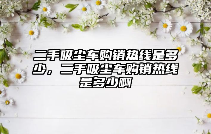 二手吸塵車購(gòu)銷熱線是多少，二手吸塵車購(gòu)銷熱線是多少啊