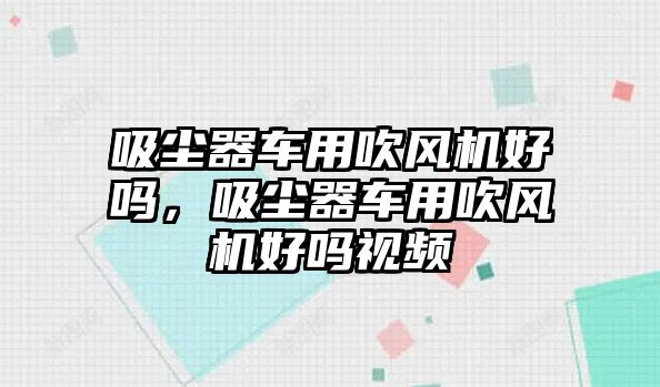 吸塵器車用吹風(fēng)機(jī)好嗎，吸塵器車用吹風(fēng)機(jī)好嗎視頻