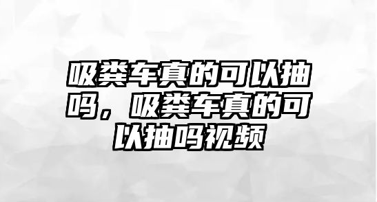 吸糞車真的可以抽嗎，吸糞車真的可以抽嗎視頻