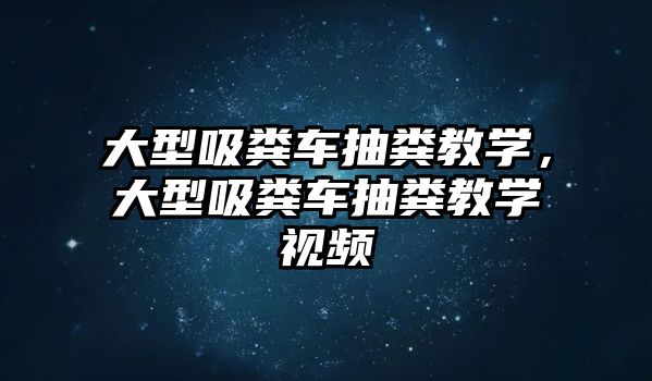 大型吸糞車抽糞教學，大型吸糞車抽糞教學視頻