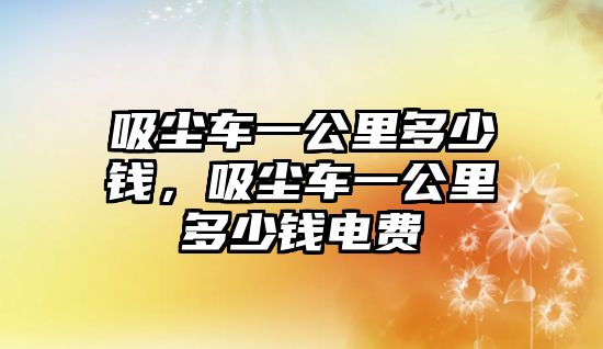 吸塵車一公里多少錢，吸塵車一公里多少錢電費(fèi)