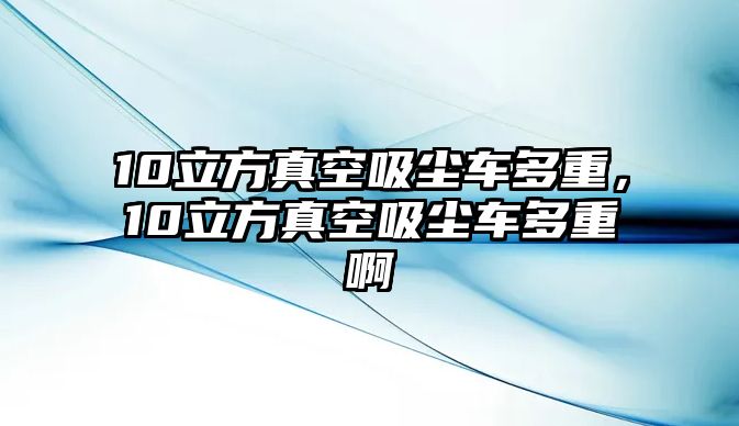 10立方真空吸塵車多重，10立方真空吸塵車多重啊