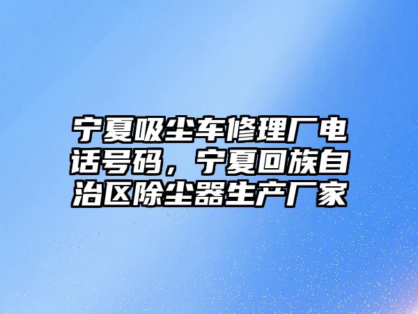 寧夏吸塵車修理廠電話號碼，寧夏回族自治區(qū)除塵器生產(chǎn)廠家