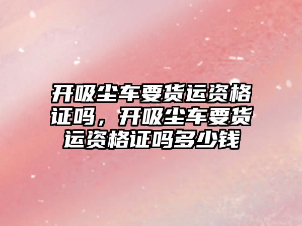 開吸塵車要貨運(yùn)資格證嗎，開吸塵車要貨運(yùn)資格證嗎多少錢