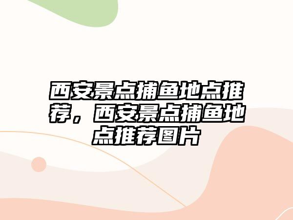 西安景點(diǎn)捕魚(yú)地點(diǎn)推薦，西安景點(diǎn)捕魚(yú)地點(diǎn)推薦圖片