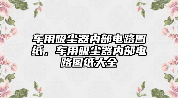 車用吸塵器內(nèi)部電路圖紙，車用吸塵器內(nèi)部電路圖紙大全