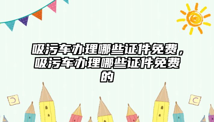 吸污車辦理哪些證件免費，吸污車辦理哪些證件免費的