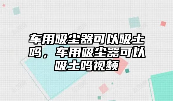 車用吸塵器可以吸土嗎，車用吸塵器可以吸土嗎視頻