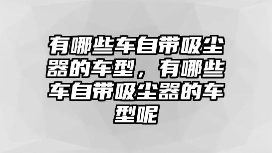 有哪些車自帶吸塵器的車型，有哪些車自帶吸塵器的車型呢