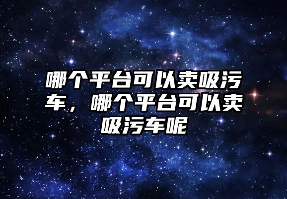 哪個(gè)平臺(tái)可以賣吸污車，哪個(gè)平臺(tái)可以賣吸污車呢