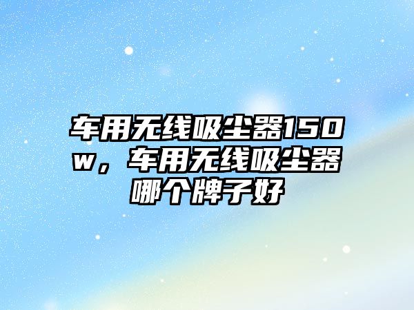 車用無(wú)線吸塵器150w，車用無(wú)線吸塵器哪個(gè)牌子好