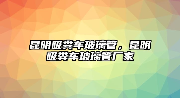 昆明吸糞車玻璃管，昆明吸糞車玻璃管廠家