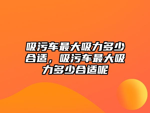 吸污車最大吸力多少合適，吸污車最大吸力多少合適呢