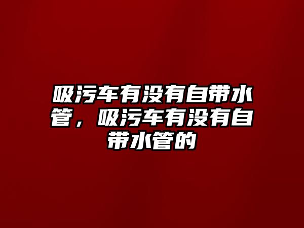 吸污車有沒有自帶水管，吸污車有沒有自帶水管的