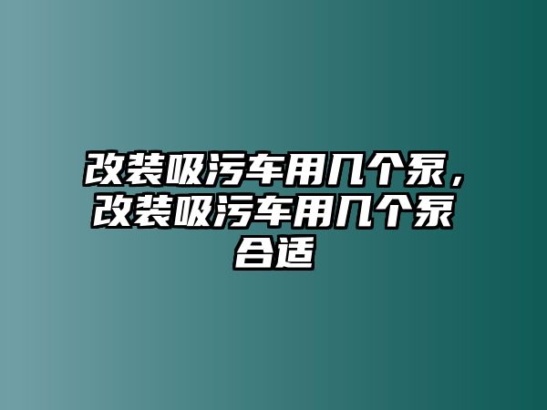 改裝吸污車用幾個泵，改裝吸污車用幾個泵合適