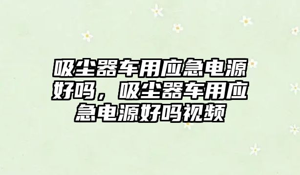 吸塵器車用應(yīng)急電源好嗎，吸塵器車用應(yīng)急電源好嗎視頻