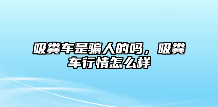 吸糞車是騙人的嗎，吸糞車行情怎么樣