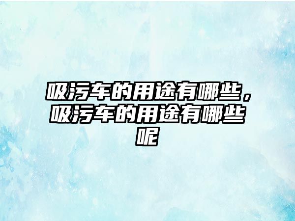 吸污車的用途有哪些，吸污車的用途有哪些呢