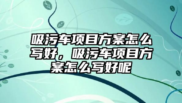 吸污車項目方案怎么寫好，吸污車項目方案怎么寫好呢