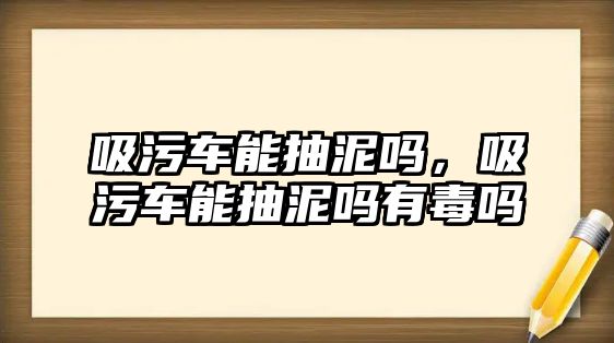 吸污車能抽泥嗎，吸污車能抽泥嗎有毒嗎