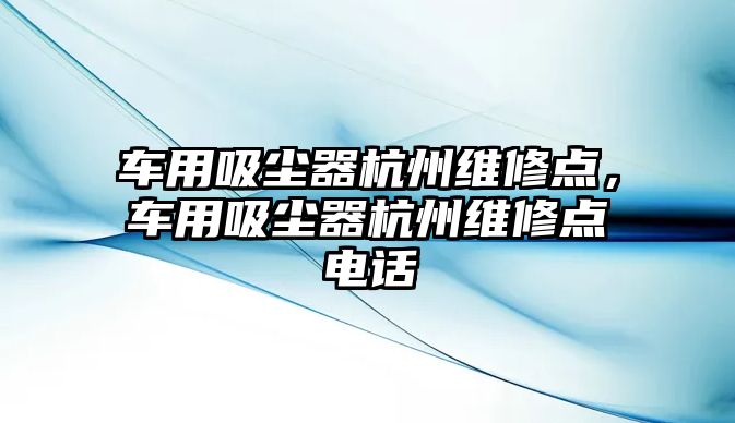 車用吸塵器杭州維修點，車用吸塵器杭州維修點電話