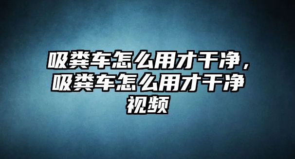 吸糞車(chē)怎么用才干凈，吸糞車(chē)怎么用才干凈視頻