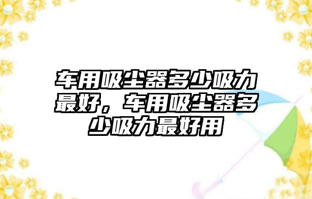 車用吸塵器多少吸力最好，車用吸塵器多少吸力最好用