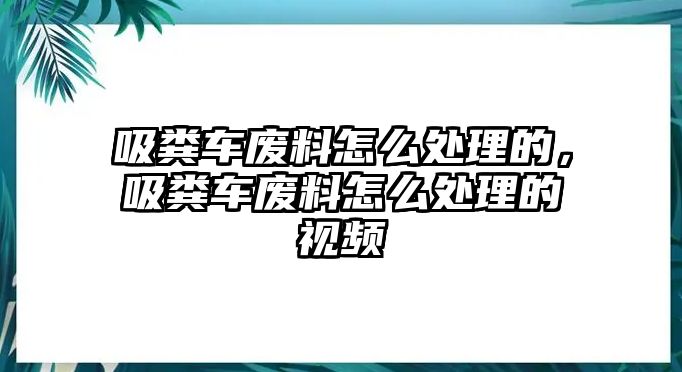 吸糞車廢料怎么處理的，吸糞車廢料怎么處理的視頻