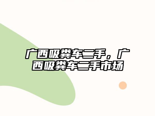 廣西吸糞車二手，廣西吸糞車二手市場