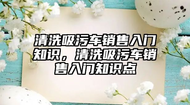 清洗吸污車銷售入門知識(shí)，清洗吸污車銷售入門知識(shí)點(diǎn)