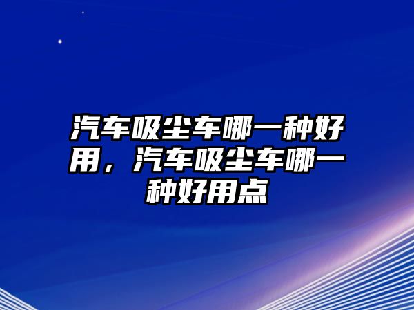 汽車(chē)吸塵車(chē)哪一種好用，汽車(chē)吸塵車(chē)哪一種好用點(diǎn)