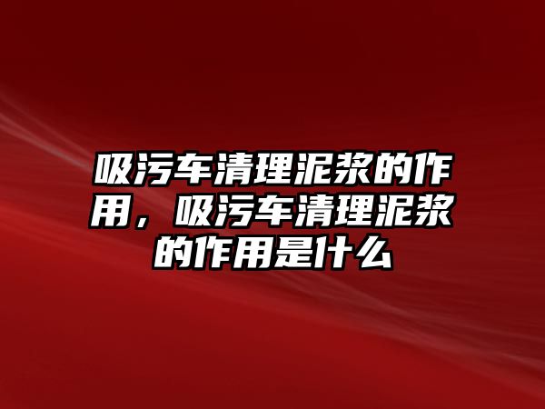 吸污車清理泥漿的作用，吸污車清理泥漿的作用是什么