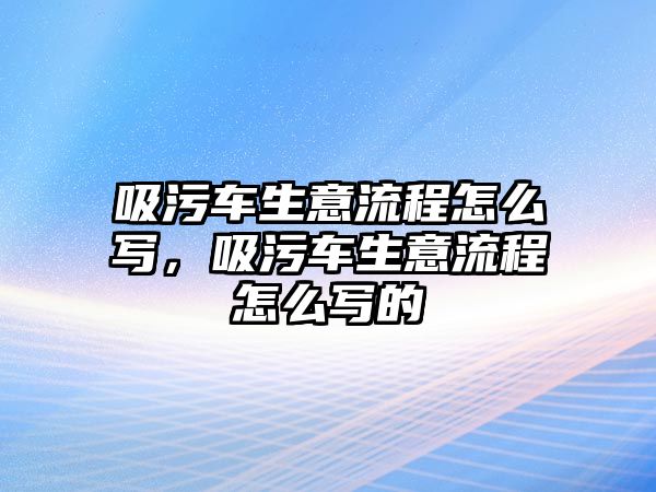 吸污車生意流程怎么寫，吸污車生意流程怎么寫的